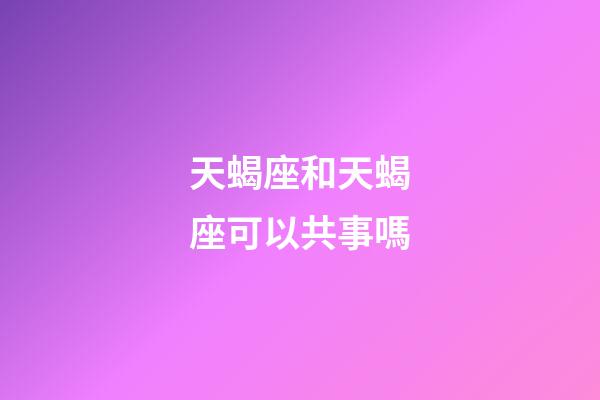 天蝎座和天蝎座可以共事嗎-第1張-星座運(yùn)勢(shì)-玄機(jī)派