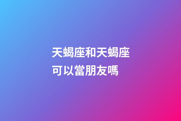 天蝎座和天蝎座可以當朋友嗎-第1張-星座運勢-玄機派