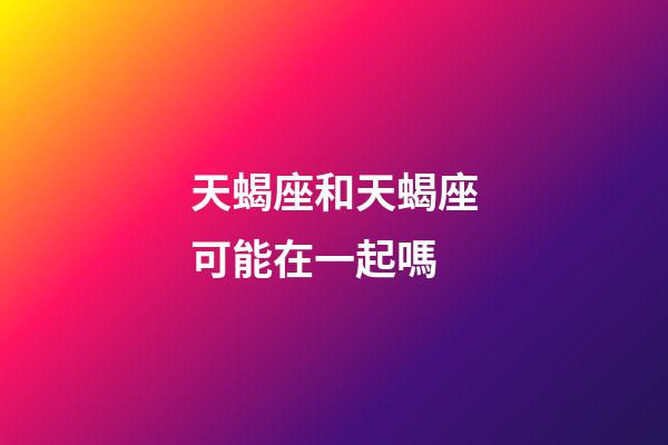 天蝎座和天蝎座可能在一起嗎-第1張-星座運勢-玄機派