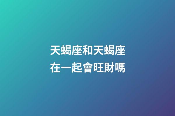天蝎座和天蝎座在一起會旺財嗎-第1張-星座運勢-玄機派
