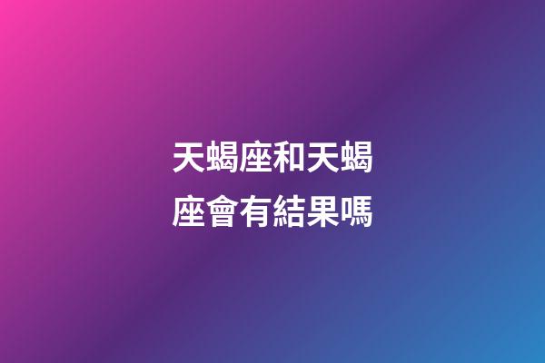 天蝎座和天蝎座會有結果嗎-第1張-星座運勢-玄機派
