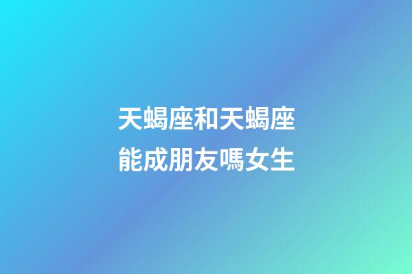 天蝎座和天蝎座能成朋友嗎女生-第1張-星座運勢-玄機派