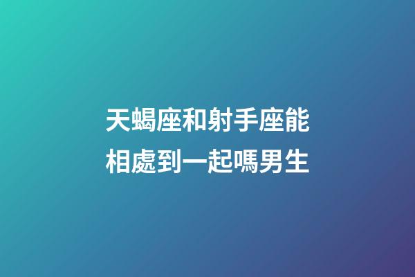 天蝎座和射手座能相處到一起嗎男生-第1張-星座運勢-玄機派