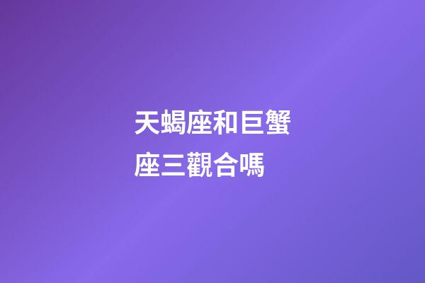 天蝎座和巨蟹座三觀合嗎-第1張-星座運勢-玄機派