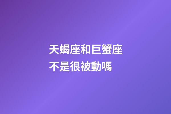 天蝎座和巨蟹座不是很被動嗎-第1張-星座運勢-玄機派