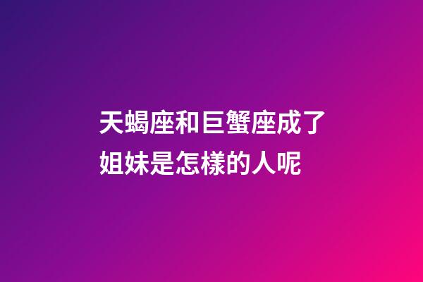 天蝎座和巨蟹座成了姐妹是怎樣的人呢-第1張-星座運勢-玄機派
