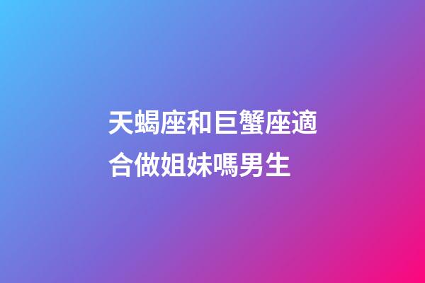 天蝎座和巨蟹座適合做姐妹嗎男生-第1張-星座運勢-玄機派