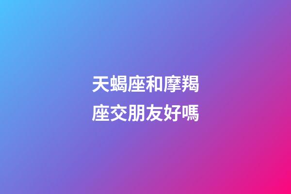 天蝎座和摩羯座交朋友好嗎-第1張-星座運勢-玄機派