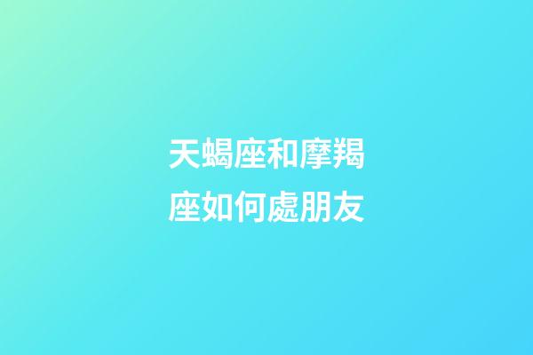 天蝎座和摩羯座如何處朋友-第1張-星座運勢-玄機派