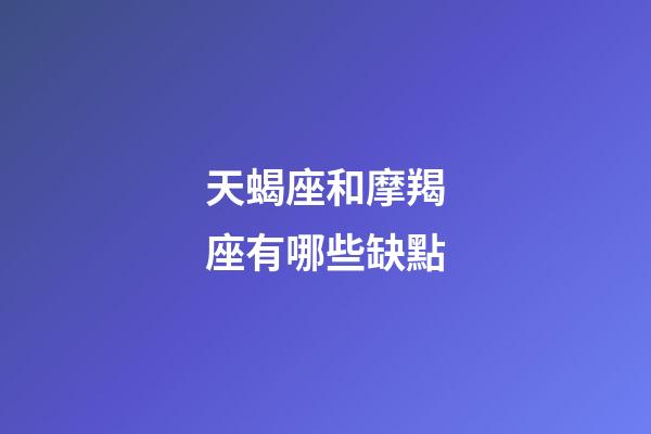 天蝎座和摩羯座有哪些缺點-第1張-星座運勢-玄機派
