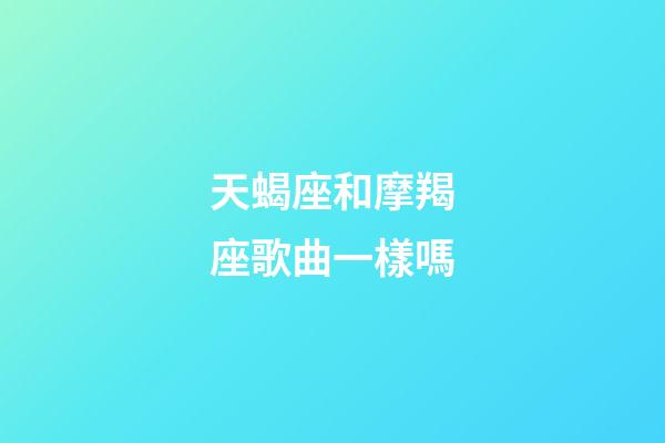 天蝎座和摩羯座歌曲一樣嗎-第1張-星座運勢-玄機派