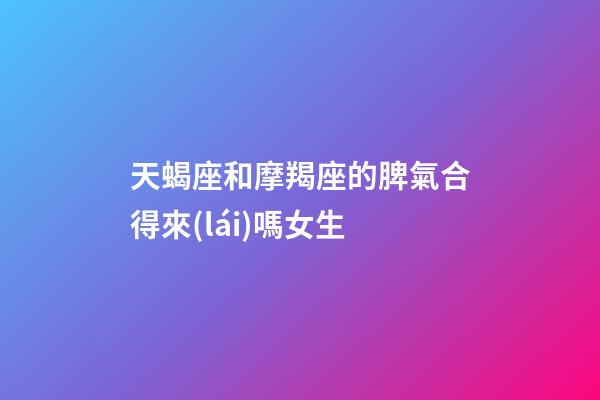 天蝎座和摩羯座的脾氣合得來(lái)嗎女生-第1張-星座運(yùn)勢(shì)-玄機(jī)派