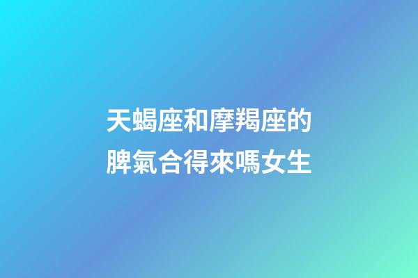 天蝎座和摩羯座的脾氣合得來嗎女生-第1張-星座運(yùn)勢(shì)-玄機(jī)派