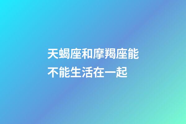 天蝎座和摩羯座能不能生活在一起-第1張-星座運(yùn)勢-玄機(jī)派