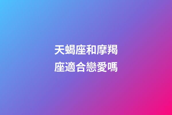 天蝎座和摩羯座適合戀愛嗎-第1張-星座運勢-玄機派