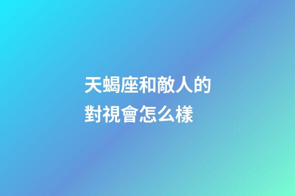 天蝎座和敵人的對視會怎么樣-第1張-星座運(yùn)勢-玄機(jī)派