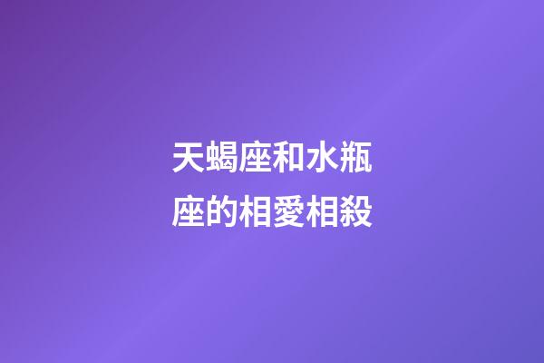 天蝎座和水瓶座的相愛相殺-第1張-星座運勢-玄機派