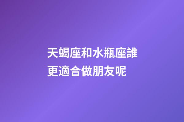 天蝎座和水瓶座誰更適合做朋友呢-第1張-星座運勢-玄機派