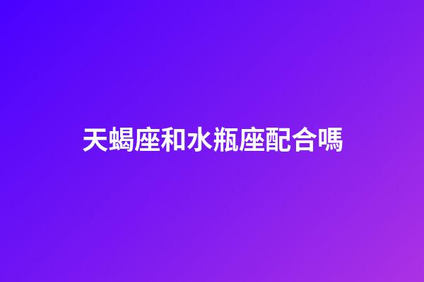 天蝎座和水瓶座配合嗎-第1張-星座運(yùn)勢(shì)-玄機(jī)派