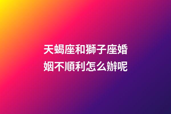 天蝎座和獅子座婚姻不順利怎么辦呢-第1張-星座運勢-玄機派