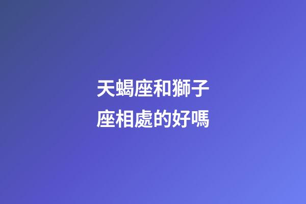 天蝎座和獅子座相處的好嗎-第1張-星座運(yùn)勢-玄機(jī)派