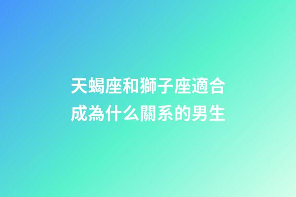 天蝎座和獅子座適合成為什么關系的男生-第1張-星座運勢-玄機派