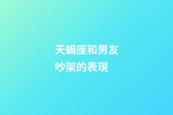 天蝎座和男友吵架的表現-第1張-星座運勢-玄機派
