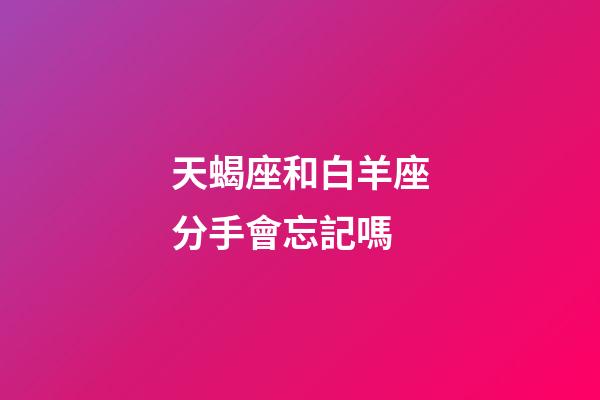 天蝎座和白羊座分手會忘記嗎-第1張-星座運勢-玄機派