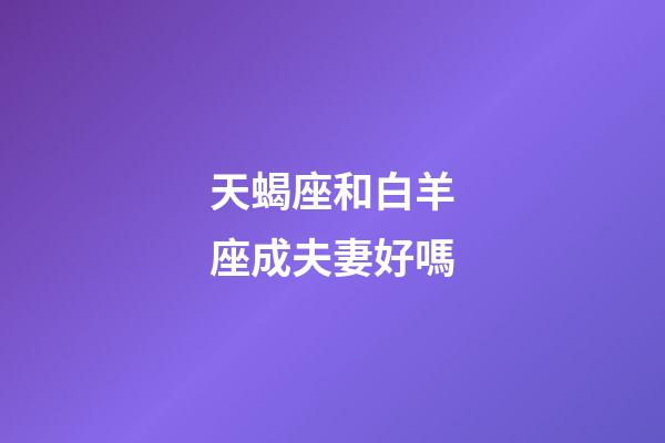 天蝎座和白羊座成夫妻好嗎-第1張-星座運勢-玄機派