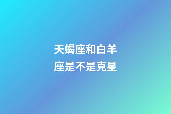 天蝎座和白羊座是不是克星-第1張-星座運(yùn)勢(shì)-玄機(jī)派