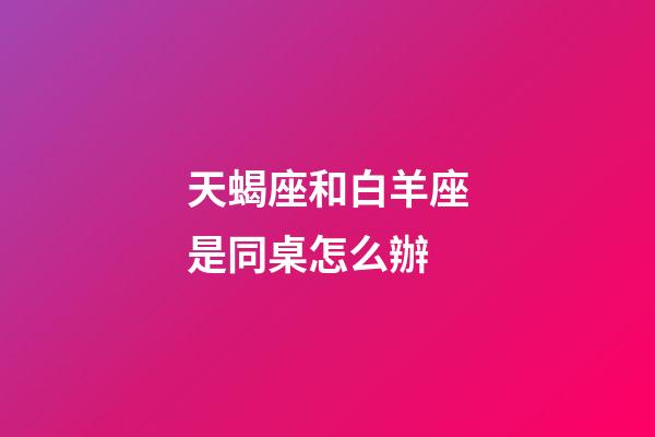 天蝎座和白羊座是同桌怎么辦-第1張-星座運勢-玄機派