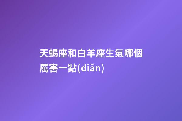 天蝎座和白羊座生氣哪個厲害一點(diǎn)-第1張-星座運(yùn)勢-玄機(jī)派