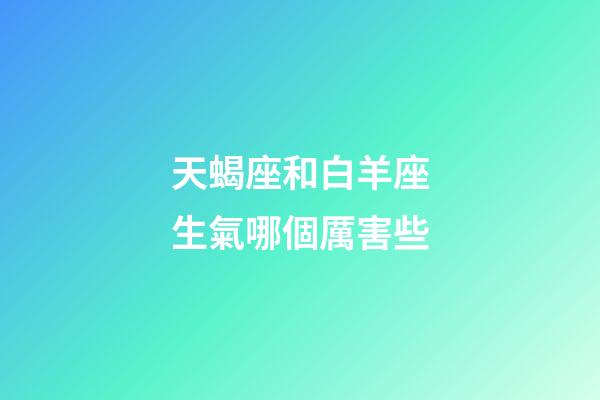 天蝎座和白羊座生氣哪個厲害些-第1張-星座運勢-玄機派