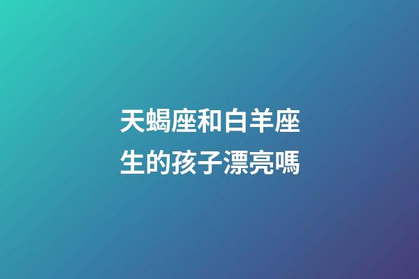 天蝎座和白羊座生的孩子漂亮嗎-第1張-星座運勢-玄機派