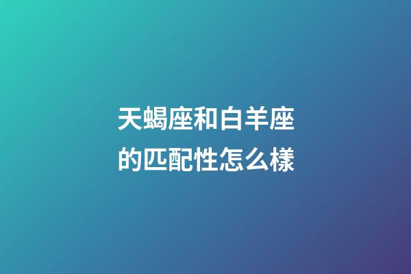 天蝎座和白羊座的匹配性怎么樣-第1張-星座運勢-玄機派