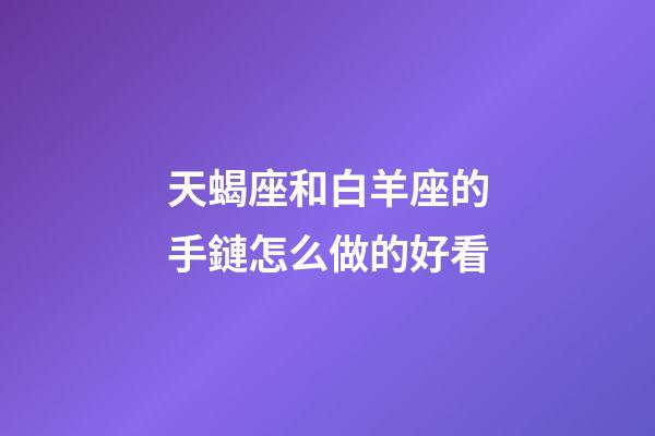 天蝎座和白羊座的手鏈怎么做的好看-第1張-星座運勢-玄機派
