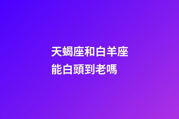 天蝎座和白羊座能白頭到老嗎-第1張-星座運(yùn)勢(shì)-玄機(jī)派