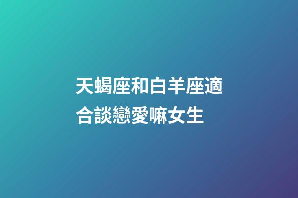 天蝎座和白羊座適合談戀愛嘛女生-第1張-星座運勢-玄機派