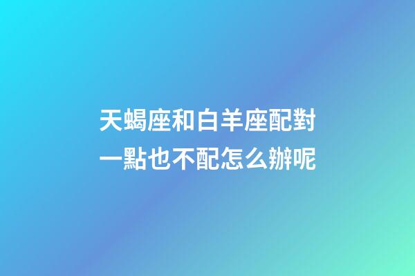 天蝎座和白羊座配對一點也不配怎么辦呢-第1張-星座運勢-玄機派