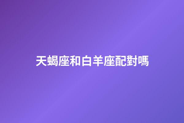 天蝎座和白羊座配對嗎-第1張-星座運勢-玄機派