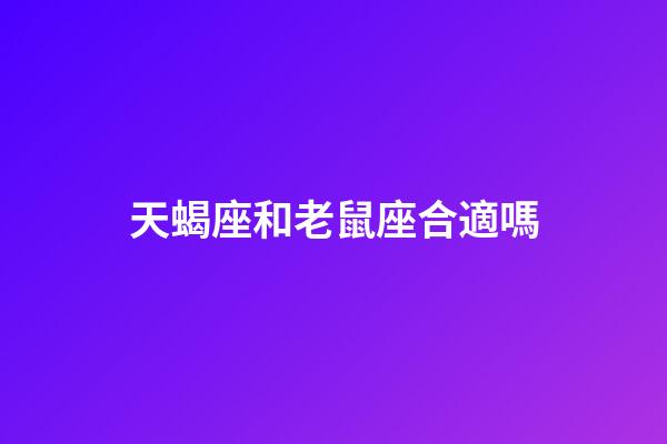 天蝎座和老鼠座合適嗎-第1張-星座運勢-玄機派