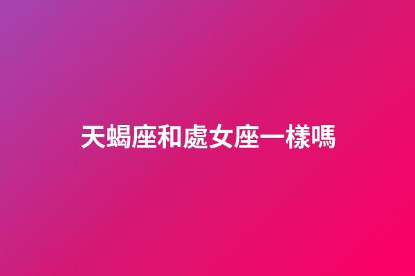 天蝎座和處女座一樣嗎-第1張-星座運勢-玄機派
