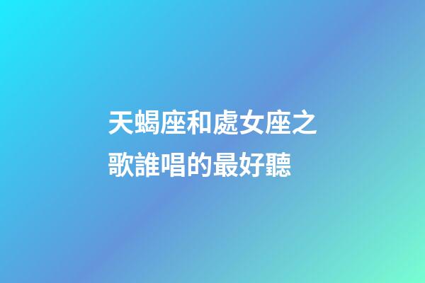 天蝎座和處女座之歌誰唱的最好聽-第1張-星座運勢-玄機派