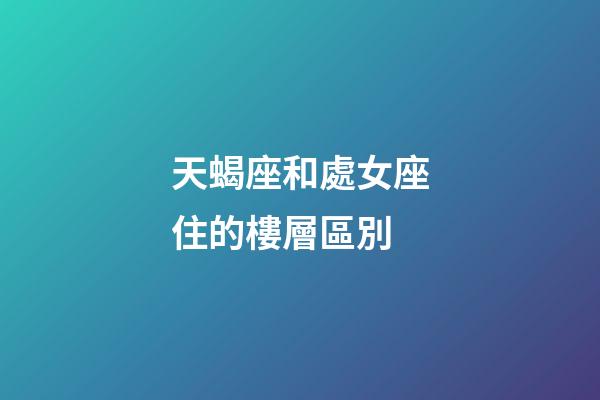 天蝎座和處女座住的樓層區別-第1張-星座運勢-玄機派