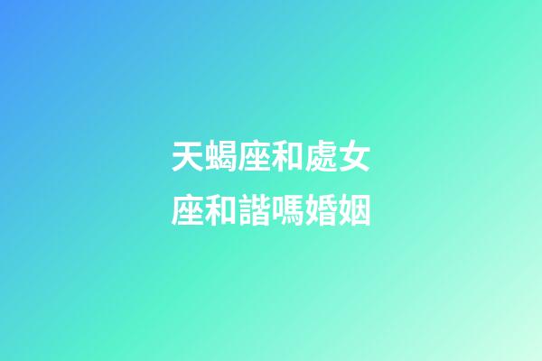 天蝎座和處女座和諧嗎婚姻-第1張-星座運勢-玄機派