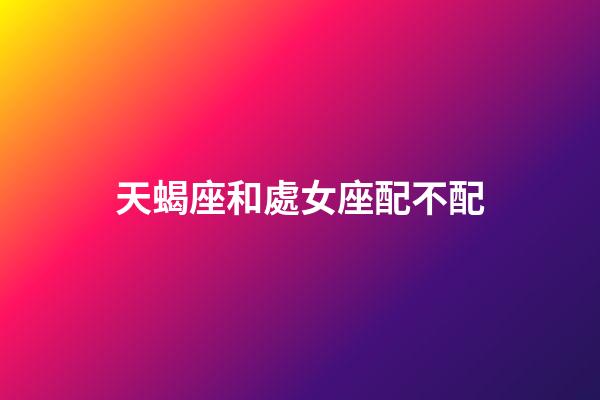 天蝎座和處女座配不配-第1張-星座運勢-玄機派