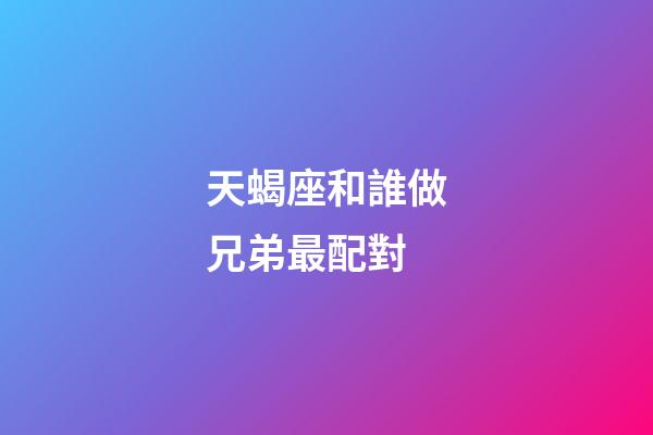 天蝎座和誰做兄弟最配對-第1張-星座運(yùn)勢-玄機(jī)派