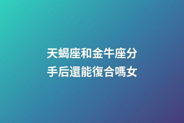 天蝎座和金牛座分手后還能復合嗎女-第1張-星座運勢-玄機派