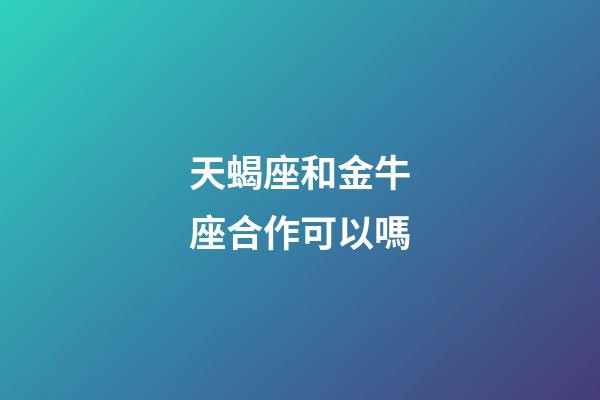 天蝎座和金牛座合作可以嗎-第1張-星座運勢-玄機派