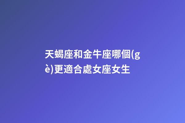 天蝎座和金牛座哪個(gè)更適合處女座女生-第1張-星座運(yùn)勢(shì)-玄機(jī)派